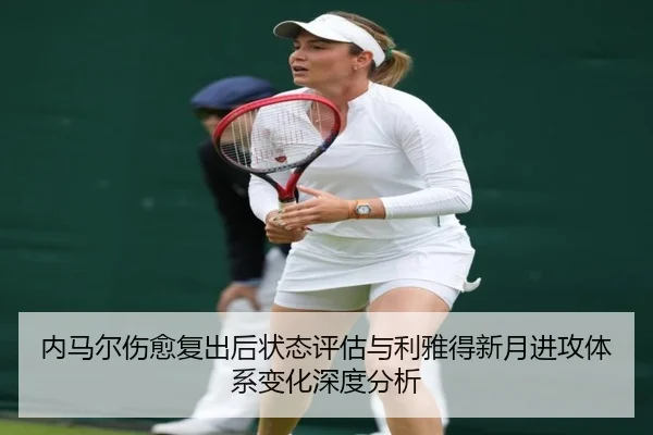 内马尔伤愈复出后状态评估与利雅得新月进攻体系变化深度分析