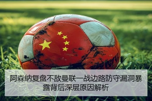 阿森纳复盘不敌曼联一战边路防守漏洞暴露背后深层原因解析