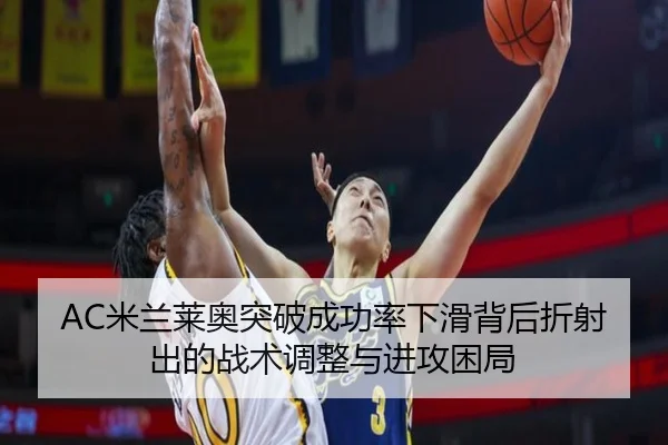 AC米兰莱奥突破成功率下滑背后折射出的战术调整与进攻困局