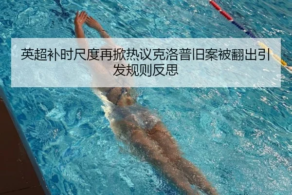 英超补时尺度再掀热议克洛普旧案被翻出引发规则反思
