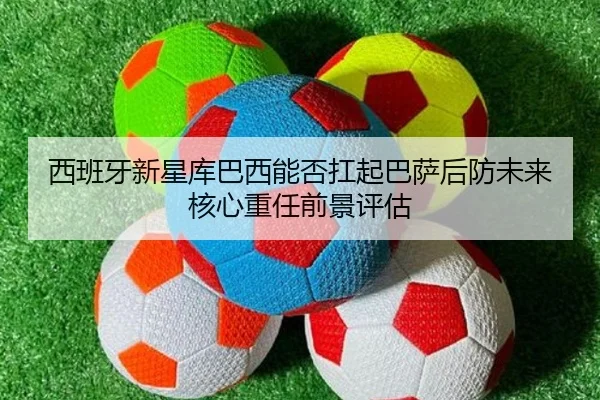 西班牙新星库巴西能否扛起巴萨后防未来核心重任前景评估
