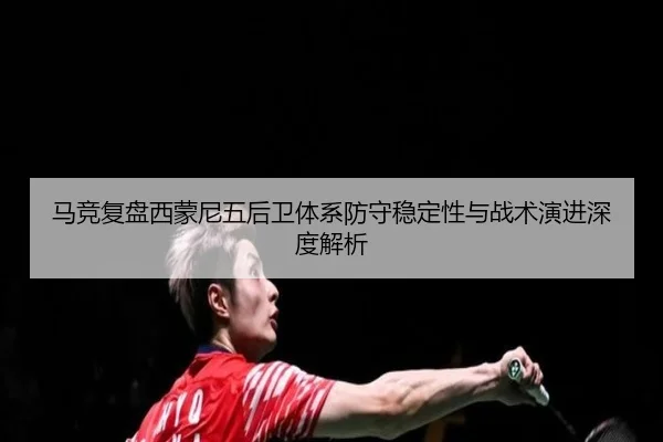 马竞复盘西蒙尼五后卫体系防守稳定性与战术演进深度解析