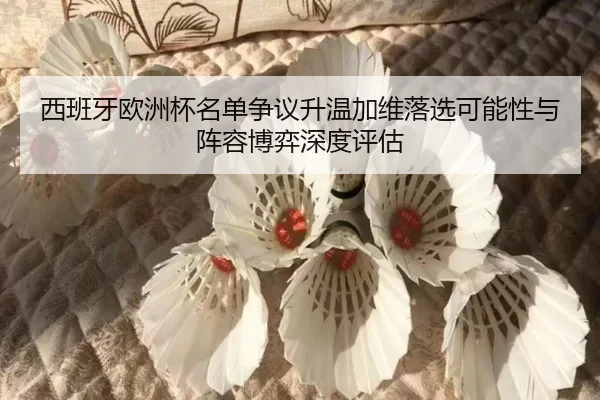 西班牙欧洲杯名单争议升温加维落选可能性与阵容博弈深度评估