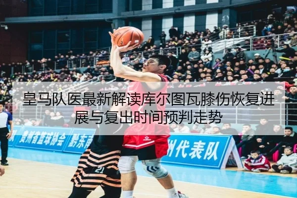 皇马队医最新解读库尔图瓦膝伤恢复进展与复出时间预判走势