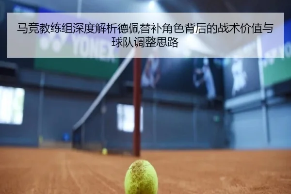 马竞教练组深度解析德佩替补角色背后的战术价值与球队调整思路