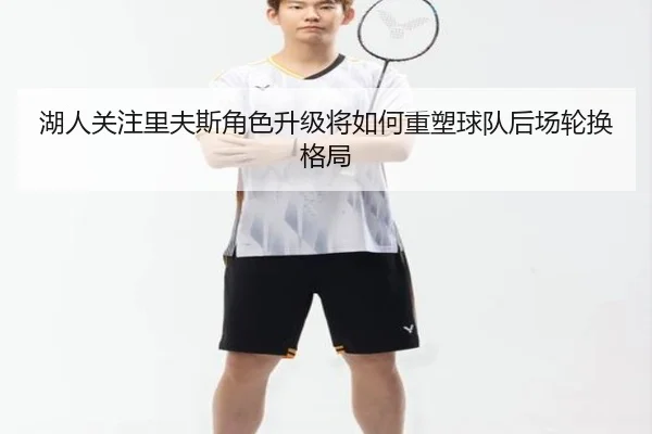 湖人关注里夫斯角色升级将如何重塑球队后场轮换格局
