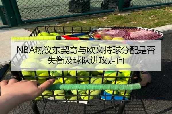 NBA热议东契奇与欧文持球分配是否失衡及球队进攻走向