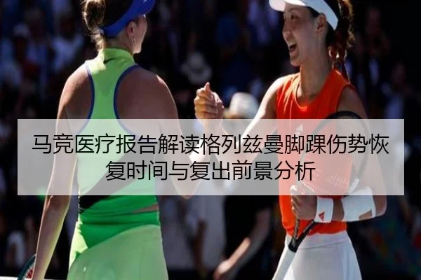 马竞医疗报告解读格列兹曼脚踝伤势恢复时间与复出前景分析