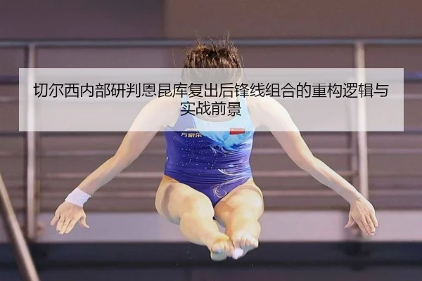 切尔西内部研判恩昆库复出后锋线组合的重构逻辑与实战前景