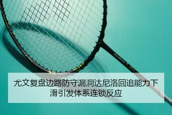 尤文复盘边路防守漏洞达尼洛回追能力下滑引发体系连锁反应